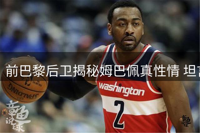 前巴黎后卫揭秘姆巴佩真性情 坦言曼联曾抛出橄榄枝