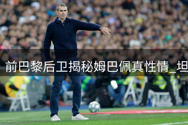 前巴黎后卫揭秘姆巴佩真性情 坦言曼联曾抛出橄榄枝