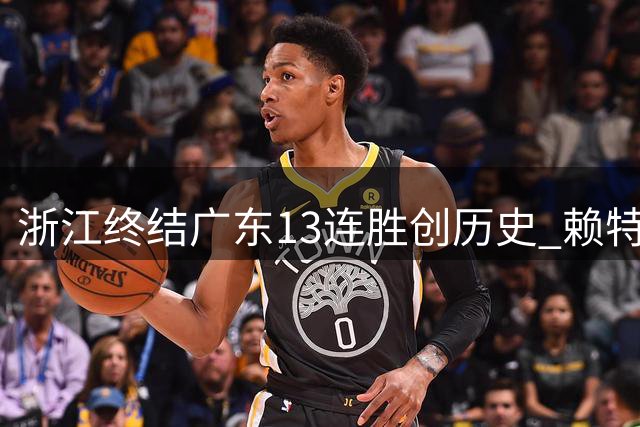 浙江终结广东13连胜创历史 赖特34分力压马尚30分